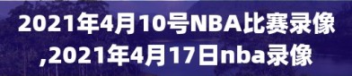 2021年4月10号NBA比赛录像,2021年4月17日nba录像