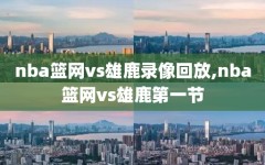 nba篮网vs雄鹿录像回放,nba篮网vs雄鹿第一节