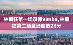 林疯狂第一场录像98nba,林疯狂第二场全场回放28分