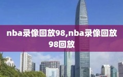 nba录像回放98,nba录像回放98回放