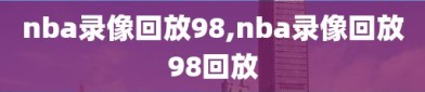 nba录像回放98,nba录像回放98回放