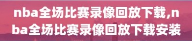 nba全场比赛录像回放下载,nba全场比赛录像回放下载安装