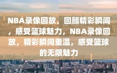 NBA录像回放，回顾精彩瞬间，感受篮球魅力，NBA录像回放，精彩瞬间重温，感受篮球的无限魅力