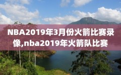 NBA2019年3月份火箭比赛录像,nba2019年火箭队比赛