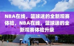 NBA在线，篮球迷的全新观赛体验，NBA在线，篮球迷的全新观赛体验升级