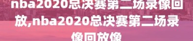 nba2020总决赛第二场录像回放,nba2020总决赛第二场录像回放像