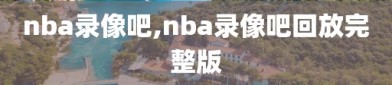 nba录像吧,nba录像吧回放完整版