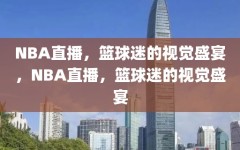 NBA直播，篮球迷的视觉盛宴，NBA直播，篮球迷的视觉盛宴