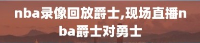 nba录像回放爵士,现场直播nba爵士对勇士