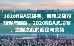 2020NBA总决赛，荣耀之战的辉煌与荣耀，2020NBA总决赛，荣耀之战的辉煌与荣耀