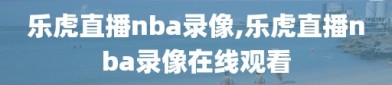 乐虎直播nba录像,乐虎直播nba录像在线观看