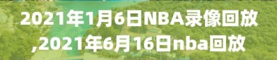 2021年1月6日NBA录像回放,2021年6月16日nba回放