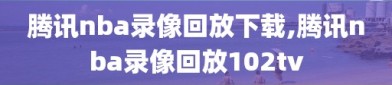 腾讯nba录像回放下载,腾讯nba录像回放102tv