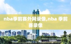 nba季前赛外网录像,nba 季前赛录像