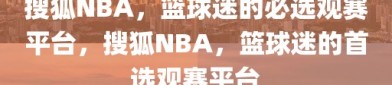 搜狐NBA，篮球迷的必选观赛平台，搜狐NBA，篮球迷的首选观赛平台