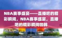 NBA赛事盛宴——直播吧的精彩瞬间，NBA赛事盛宴，直播吧的精彩瞬间回眸