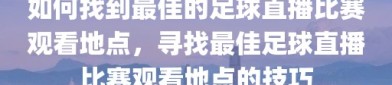 如何找到最佳的足球直播比赛观看地点，寻找最佳足球直播比赛观看地点的技巧