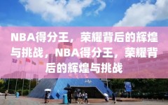 NBA得分王，荣耀背后的辉煌与挑战，NBA得分王，荣耀背后的辉煌与挑战