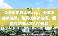 免费看足球比赛app，便捷观赛新选择，免费观赛新选择，便捷的足球比赛APP推荐