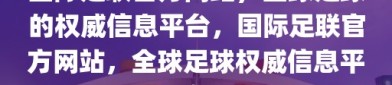 国际足联官方网站，全球足球的权威信息平台，国际足联官方网站，全球足球权威信息平台