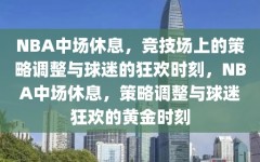 NBA中场休息，竞技场上的策略调整与球迷的狂欢时刻，NBA中场休息，策略调整与球迷狂欢的黄金时刻