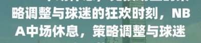 NBA中场休息，竞技场上的策略调整与球迷的狂欢时刻，NBA中场休息，策略调整与球迷狂欢的黄金时刻