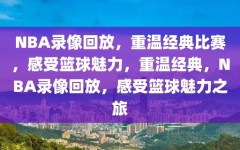 NBA录像回放，重温经典比赛，感受篮球魅力，重温经典，NBA录像回放，感受篮球魅力之旅