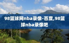 98篮球网nba录像-百度,98篮球nba录像吧