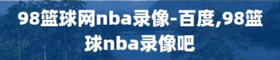 98篮球网nba录像-百度,98篮球nba录像吧