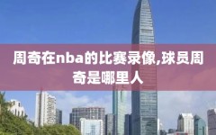 周奇在nba的比赛录像,球员周奇是哪里人