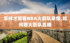 怎样才能看NBA火箭队录像,如何看火箭队直播