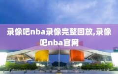 录像吧nba录像完整回放,录像吧nba官网