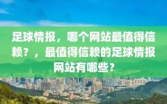 足球情报，哪个网站最值得信赖？，最值得信赖的足球情报网站有哪些？