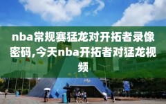 nba常规赛猛龙对开拓者录像密码,今天nba开拓者对猛龙视频