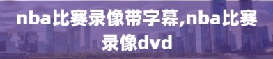 nba比赛录像带字幕,nba比赛录像dvd