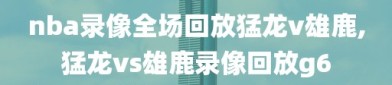 nba录像全场回放猛龙v雄鹿,猛龙vs雄鹿录像回放g6