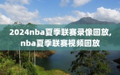 2024nba夏季联赛录像回放,nba夏季联赛视频回放