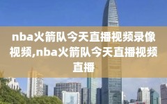 nba火箭队今天直播视频录像视频,nba火箭队今天直播视频直播