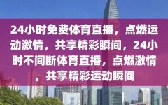 24小时免费体育直播，点燃运动激情，共享精彩瞬间，24小时不间断体育直播，点燃激情，共享精彩运动瞬间