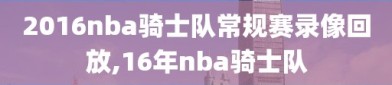 2016nba骑士队常规赛录像回放,16年nba骑士队