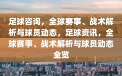 足球咨询，全球赛事、战术解析与球员动态，足球资讯，全球赛事、战术解析与球员动态全览