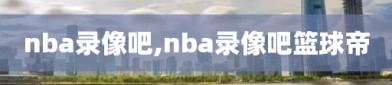 nba录像吧,nba录像吧篮球帝