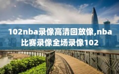 102nba录像高清回放像,nba比赛录像全场录像102