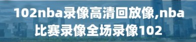 102nba录像高清回放像,nba比赛录像全场录像102