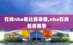 在线nba看比赛录像,nba在线看看赛事