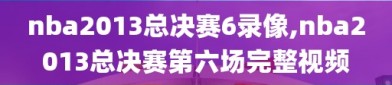 nba2013总决赛6录像,nba2013总决赛第六场完整视频