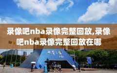 录像吧nba录像完整回放,录像吧nba录像完整回放在哪