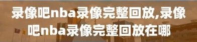 录像吧nba录像完整回放,录像吧nba录像完整回放在哪