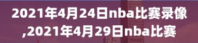 2021年4月24日nba比赛录像,2021年4月29日nba比赛