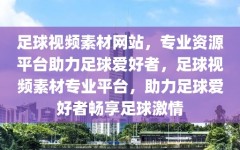 足球视频素材网站，专业资源平台助力足球爱好者，足球视频素材专业平台，助力足球爱好者畅享足球激情